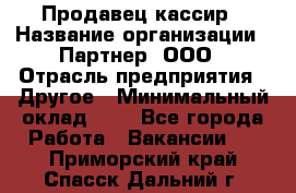 Продавец-кассир › Название организации ­ Партнер, ООО › Отрасль предприятия ­ Другое › Минимальный оклад ­ 1 - Все города Работа » Вакансии   . Приморский край,Спасск-Дальний г.